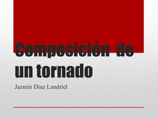 Composición de
un tornado
Jazmín Diaz Landriel

 