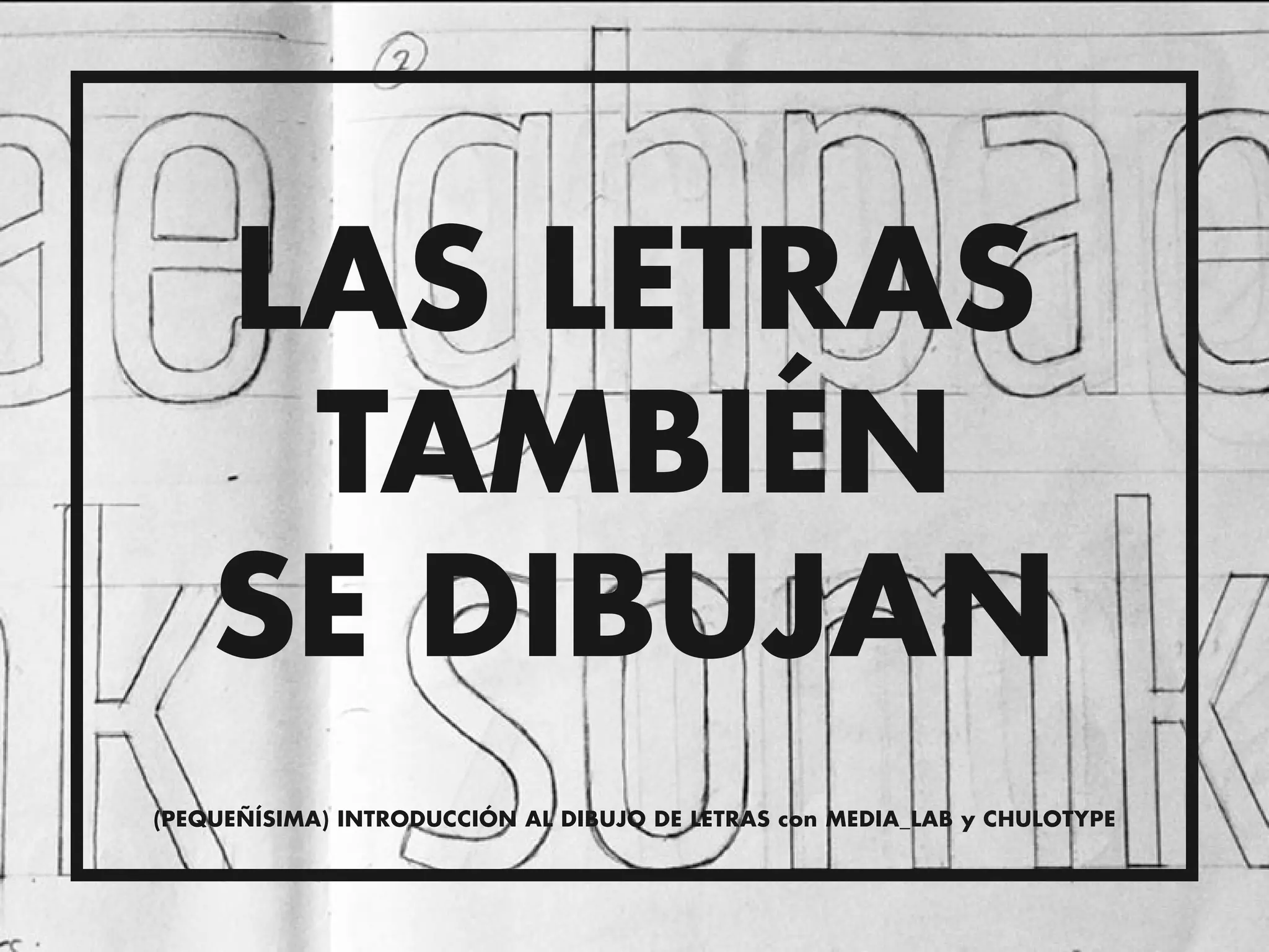 LAS LETRAS
     TAMBIÉN
    SE DIBUJAN
(PEQUEÑÍSIMA) INTRODUCCIÓN AL DIBUJO DE LETRAS con MEDIA_LAB y CHULOTYPE
 