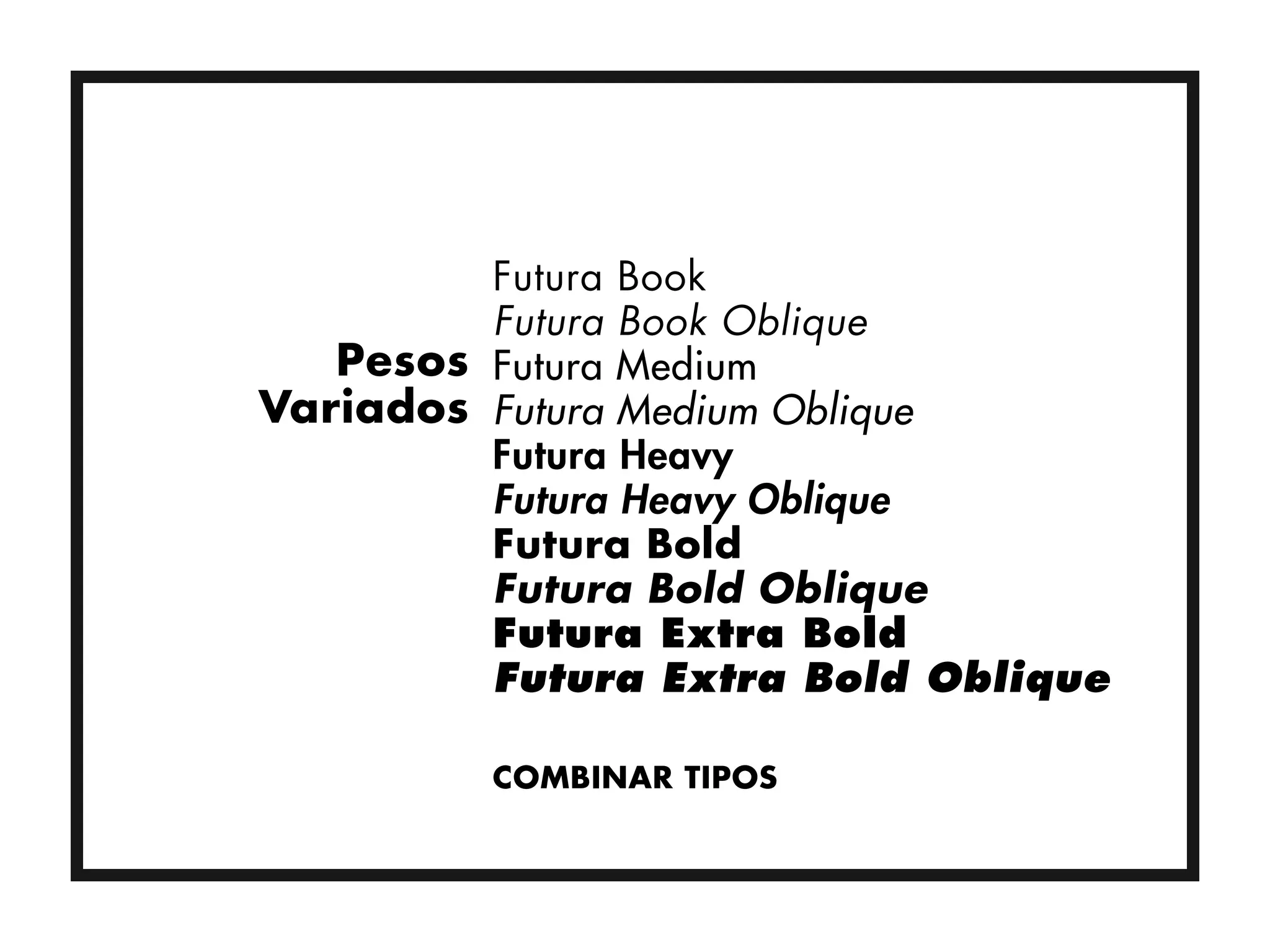 Futura Book
         Futura Book Oblique
   Pesos Futura Medium
Variados Futura Medium Oblique
         Futura Heavy
         Futura Heavy Oblique
         Futura Bold
         Futura Bold Oblique
         Futura Extra Bold
         Futura Extra Bold Oblique

         COMBINAR TIPOS
 