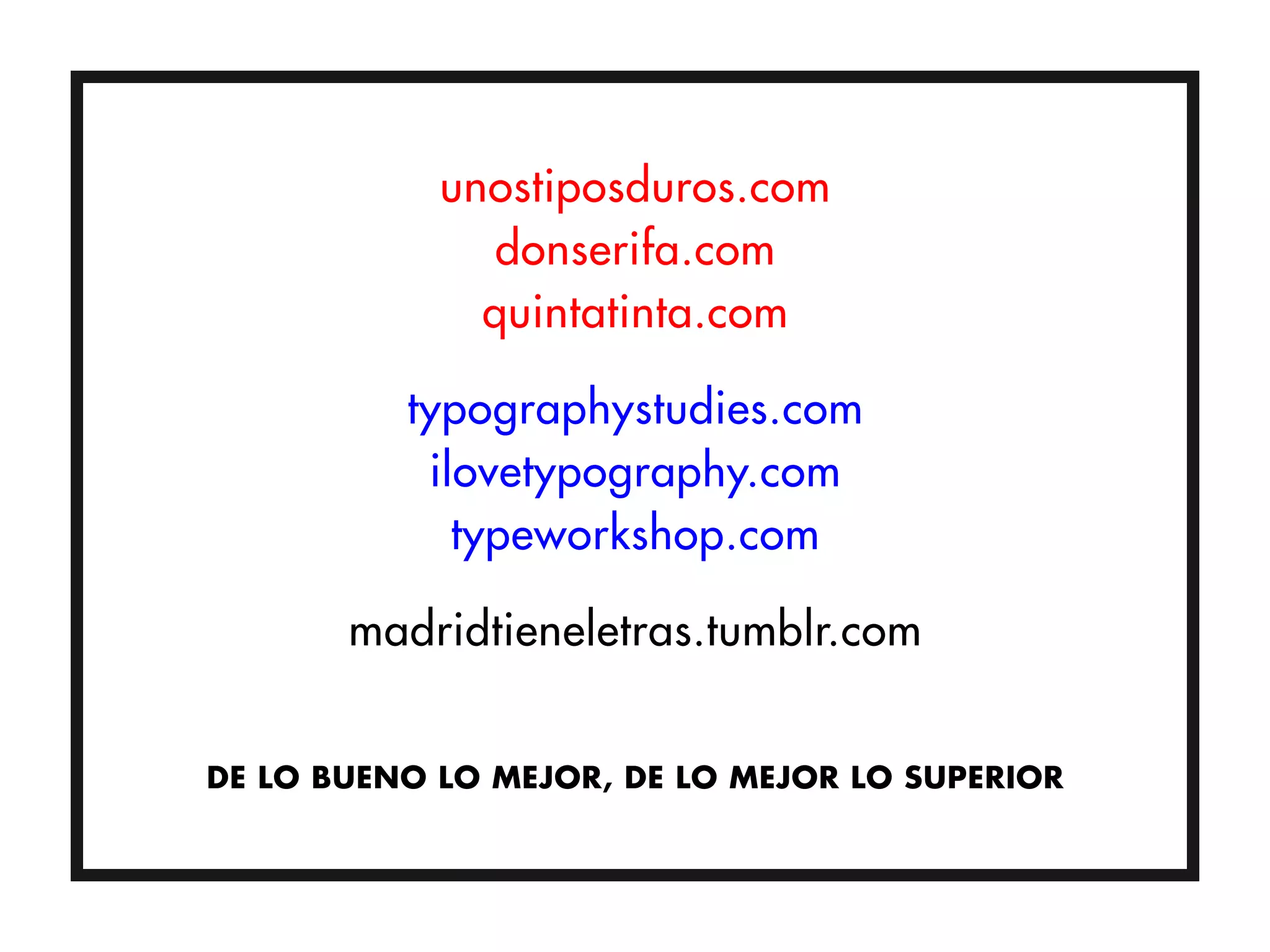 unostiposduros.com
              donserifa.com
              quintatinta.com

          typographystudies.com
           ilovetypography.com
             typeworkshop.com

       madridtieneletras.tumblr.com


DE LO BUENO LO MEJOR, DE LO MEJOR LO SUPERIOR
 