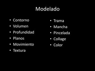 • Contorno
• Volumen
• Profundidad
• Planos
• Movimiento
• Textura
Modelado
• Trama
• Mancha
• Pincelada
• Collage
• Color
 