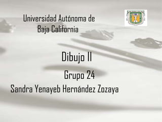 Universidad Autónoma de
        Baja California


               Dibujo II
                Grupo 24
Sandra Yenayeb Hernández Zozaya
 
