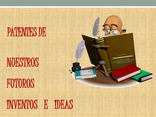 PATENTESDE
NUESTROS
FUTUROS
INVENTOS E IDEAS
 