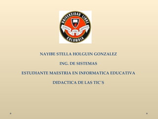   NAYIBE STELLA HOLGUIN GONZALEZ ING. DE SISTEMAS ESTUDIANTE MAESTRIA EN INFORMATICA EDUCATIVA DIDACTICA DE LAS TIC´S   