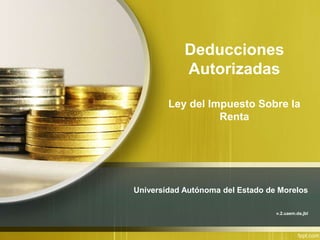 Deducciones 
Autorizadas 
Ley del Impuesto Sobre la 
Renta 
Universidad Autónoma del Estado de Morelos 
v.2.uaem.da.jbl 
 