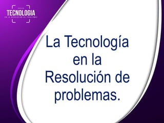 La Tecnología
en la
Resolución de
problemas.
 