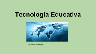 Tecnologia Educativa 
Lic. Diego Cespedes 
 