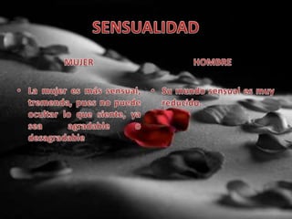 SENSUALIDADMUJER La mujer es más sensual, tremenda, pues no puede ocultar lo que siente, ya sea agradable o desagradableHOMBRE Su mundo sensual es muy reducido.