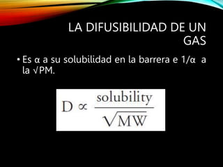 LA DIFUSIBILIDAD DE UN
GAS
• Es α a su solubilidad en la barrera e 1/α a
la √PM.
 