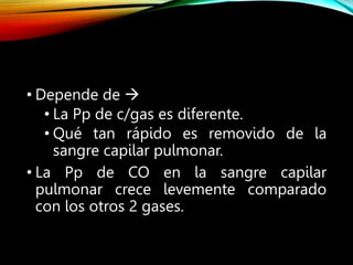 • Depende de 
• La Pp de c/gas es diferente.
• Qué tan rápido es removido de la
sangre capilar pulmonar.
• La Pp de CO en la sangre capilar
pulmonar crece levemente comparado
con los otros 2 gases.
 