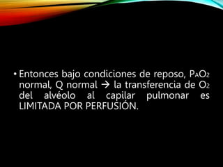 • Entonces bajo condiciones de reposo, PAO2
normal, Q normal  la transferencia de O2
del alvéolo al capilar pulmonar es
LIMITADA POR PERFUSIÓN.
 