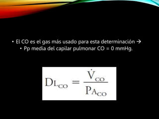 • El CO es el gas más usado para esta determinación 
• Pp media del capilar pulmonar CO = 0 mmHg.
 