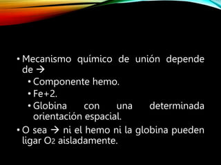 • Mecanismo químico de unión depende
de 
• Componente hemo.
• Fe+2.
• Globina con una determinada
orientación espacial.
• O sea  ni el hemo ni la globina pueden
ligar O2 aisladamente.
 