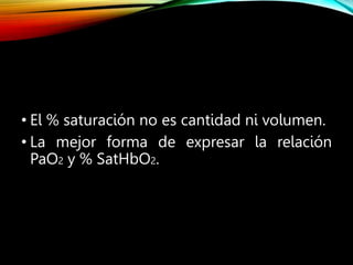 • El % saturación no es cantidad ni volumen.
• La mejor forma de expresar la relación
PaO2 y % SatHbO2.
 