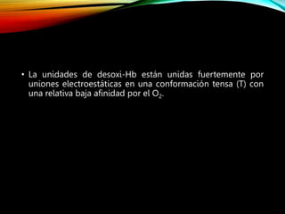 • La unidades de desoxi-Hb están unidas fuertemente por
uniones electroestáticas en una conformación tensa (T) con
una relativa baja afinidad por el O2.
 