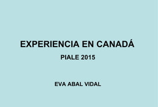EXPERIENCIA EN CANADÁ
PIALE 2015
EVA ABAL VIDAL
 