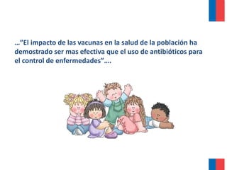 …”El impacto de las vacunas en la salud de la población ha
demostrado ser mas efectiva que el uso de antibióticos para
el control de enfermedades”….
 