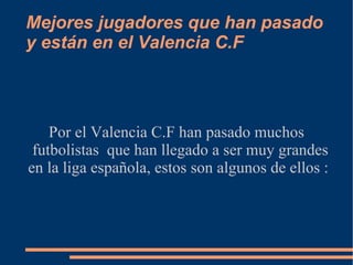 Mejores jugadores que han pasado
y están en el Valencia C.F



    Por el Valencia C.F han pasado muchos
 futbolistas que han llegado a ser muy grandes
en la liga española, estos son algunos de ellos :
 