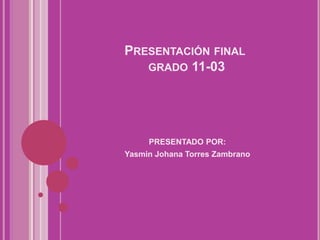 PRESENTACIÓN FINAL
GRADO 11-03
PRESENTADO POR:
Yasmin Johana Torres Zambrano
 