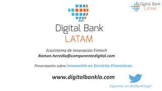 Síguenos en @ebankingcl
Ecosistema de Innovación Fintech
Ramon.heredia@componentedigital.com
Presentación sobre Innovación en Servicios Financieros
www.digitalbankla.com
 