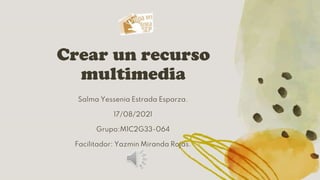 Crear un recurso
multimedia
Salma Yessenia Estrada Esparza.
17/08/2021
Grupo:M1C2G33-064
Facilitador: Yazmin Miranda Rojas.
 