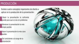 PRODUCCIÓN
Hacer la presentación lo suficiente
grande para que se vea sin problemas
Mantener la presentación lo más
simple posible
Hacer la presentación lo más clara
posible
Ser consistente a lo largo de la
presentación
1
2
3
4
Existen cuatro conceptos importantes de diseño a
aplicar en la producción de la presentación:
 