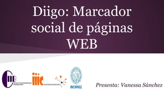 Diigo: Marcador
social de páginas
WEB
Presenta: Vanessa Sánchez
 