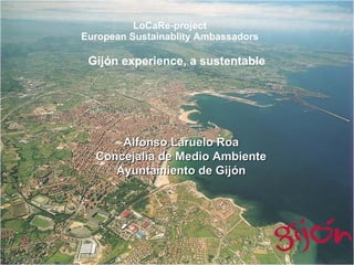 LoCaRe-project European Sustainablity Ambassadors Gijón experience, a sustentable  Alfonso Laruelo Roa Concejalía de Medio Ambiente Ayuntamiento de Gijón 