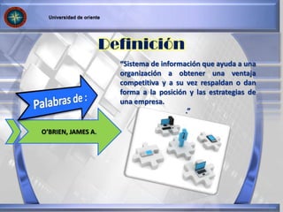 O’BRIEN, JAMES A.
Definición
“Sistema de información que ayuda a una
organización a obtener una ventaja
competitiva y a su vez respaldan o dan
forma a la posición y las estrategias de
una empresa.
.”
 