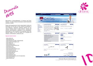 arrb
  es E  ollo
D
 W
Bienvenidos a DinamicWebsites, el comienzo del Grupo
Dinamic, y la mejor manera de expresar nuestra filosofía de
empresa y trabajo.

Desde este departamento hemos desarrollado multitud de
soluciones On-Line para un gran número de empresas a
nivel Regional y Nacional, partiendo siempre de una
máxima: Intentar ofrecer a todos nuestros clientes una
solución personalizada y adaptada a sus necesidades,
asesorando en todo momento a las empresas sobre que
dirección seguir a la hora de invertir en un proyecto de
Difusión, Comunicación o Venta On-Line.

Algunos Casos de éxito:

- www.oxital.com
- www.genercan.es
- www.ceoecant.es (Dpto. Internacional).
- www.construccionesjano.com
- www.ofideco.es
- www.carabaza.com
- www.tecnicosprevencion.com
- www.flymca.com
- www.donacarmen.es
- www.tesorosdelcantabrico.com
- www.cantabria.uso.es
- www.lacasonadelvalle.com
- www.banderasph.es
- www.norteysurf.es
- www.pacequiser.com
- www.santandergestion.com (En desarrollo).
- www.bestsearch.es
- www.corrservic.es
                                                                     Desarrollo Web para Oxital España S.A.
- ...
                                                              Tecnologías: XHTML + PHP y Bases de Datos MySql
 