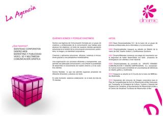 A gen cia
La
                           QUIENES SOMOS Y PORQUÉ EXISTIMOS                                   HITOS

                           Somos una Agencia de Comunicación formada por un grupo de          2003 Nace Dinamicwebsites S.C. de la mano de un grupo de
                           creativos y profesionales de la comunicación que trabaja para      jóvenes profesionales de la informática y la comunicación.
 ¿Que hacemos?
                           alcanzar los objetivos y el éxito de nuestros clientes aportando
  IDENTIDAD CORPORATIVA    soluciones en el ámbito de la comunicación promocional, publici-   2005 Dinamicwebsites inaugura su estudio en Madrid de la
  DISEÑO WEB               taria, la imagen y la identidad corporativas.                      mano de E&E Diseño Gráfico y Go4Business Solutions.
  MARKETING Y PUBLICIDAD
                           Creamos y aplicamos soluciones eficaces, creativas e innova-       2007 DinamicWebsites comienza una etapa de crecimiento con
  VIDEO, 3D Y MULTIMEDIA   doras gracias a una perspectiva multidisciplinar.                  la seguridad de haber desarrollado con éxito proyectos de
  COMUNICACIÓN GRÁFICA                                                                        envergadura con clientes a nivel nacional.
                           Una organización con procesos eficientes y transparentes que
                           permite una adecuada comunicación y nos ofrecen la posibilidad     2009 Dinamicwebsites se convierte en GRUPO DINAMIC
                           de desarrollar el conocimiento de nuestro entorno y el de nues-    COMUNICACIÓN Y DISEÑO EMPRESARIAL S.L. incorporan-
                           tros clientes.                                                     do nuevos socios para convertirse en una empresa de referencia
                                                                                              en diseño gráfico y multimedia.
                           Somos flexibles lo que nos permite organizar proyectos de
                           diferente dimensión y alcance con éxito.                           2010 Inaugura su estudio en A Coruña de la mano de MMEstu-
                                                                                              dio Multimedia.
                           En este momento estamos colaborando en el éxito de más de
                           70 clientes.                                                       2010 Ganadores del concurso de Imagen corporativa para el
                                                                                              Plan de Competitividad de Surf en Ribamontán al Mar financiado
                                                                                              por Turespaña, la Consejería de Cultura, Turismo y Deporte del
                                                                                              Gobierno de Cantabria, el Ayuntamiento de Ribamontán al Mar y
                                                                                              el Centro de Iniciativas Turísticas de Ribamontán al Mar.
 