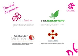 dadtiva
   ntiora
Ideorp
 C
 eB
                      Wine Services
                       Consultoría de Exportación e Imagen
                                                                   PACMACHINERY              Maquinaria al cuidado del Medio Ambiente

        Desarrollo de Imagen de Marca para lEb Wine Services.      Desarrollo de Imagen de Marca Pac Machinery, empresa de
        Consultora internacional de imagen y exportación viníco-   fabricación y venta de maquinaria industrial.
        la.




       Desarrollo de Imagen de Marca para el Centro de nego-       Desarrollo integral de marca para el proyecto Epicentro Creativo.
       cios Santandes Gestión, ubicado en Santander.
 