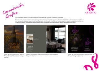 ica
    un icación
Comraf
  G                    La Comunicación Gráfica es uno de los aspectos comerciales más relevantes en el ámbito empresarial.

                       Entender como percíben nuestros clientes la imagende nuestra empresa puede suponer la diferencia entre el éxito ó el fracaso empresarial. Y es en
                       este apartado donde entraen juego el papel de la Agencia de Comunicación. Esta debe ser flexible y adaptarse no solamente a la idea del Empresa-
                       rio, sino a los hábitos y percepciones de sus clientes, que es en esencia, quién realmente debe sentirse identificado con el diseño.




Diseño de ficha comercial para “Verbum        Diseño y maquetado de tríptico promocional para restaurante Annua.                      Diseño de díptico promocional de productos para las
Terrae” Ribera del Duero, de las bodegas      Fotografía: Dinamic.                                                                    Bodegas Mendigorría (Navarra).
Bibemus.
 