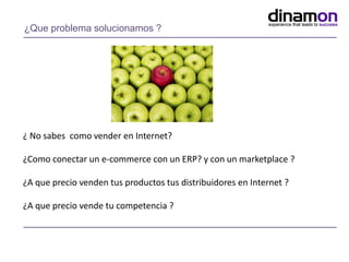 ¿Que problema solucionamos ?
¿ No sabes como vender en Internet?
¿Como conectar un e-commerce con un ERP? y con un marketplace ?
¿A que precio venden tus productos tus distribuidores en Internet ?
¿A que precio vende tu competencia ?
 