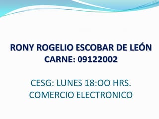 RONY ROGELIO ESCOBAR DE LEÓNCARNE: 09122002CESG: LUNES 18:OO HRS.COMERCIO ELECTRONICO,[object Object]