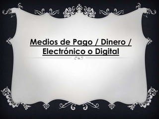     Medios de Pago / Dinero / Electrónico o Digital      