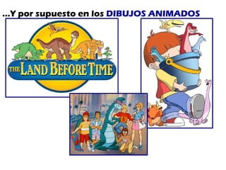 … Y por supuesto en los  DIBUJOS ANIMADOS 