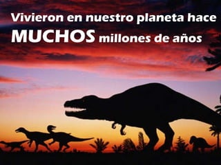 Vivieron en nuestro planeta hace  MUCHOS  millones de años 