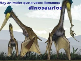 Hay animales que a veces llamamos dinosaurios 