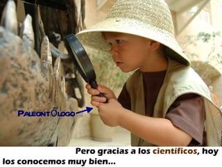 Pero gracias a los  científicos , hoy  los conocemos muy bien… Paleontólogo 