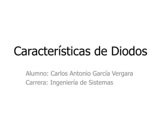 Características de Diodos
Alumno: Carlos Antonio García Vergara
Carrera: Ingeniería de Sistemas

 