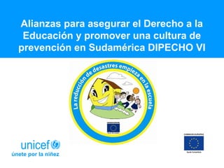 Alianzas para asegurar el Derecho a la
Educación y promover una cultura de
prevención en Sudamérica DIPECHO VI
únete por la niñez
 