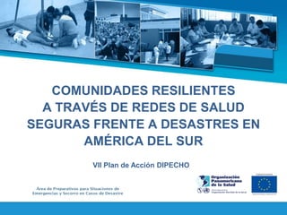 COMUNIDADES RESILIENTES
  A TRAVÉS DE REDES DE SALUD
SEGURAS FRENTE A DESASTRES EN
       AMÉRICA DEL SUR
        VII Plan de Acción DIPECHO
 