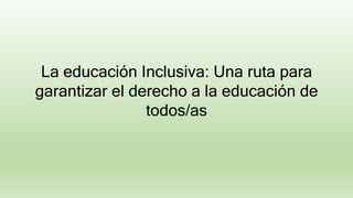 La educación Inclusiva: Una ruta para
garantizar el derecho a la educación de
todos/as
 