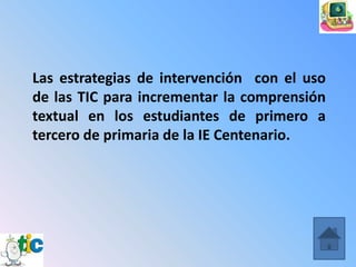 Las estrategias de intervención con el uso
de las TIC para incrementar la comprensión
textual en los estudiantes de primero a
tercero de primaria de la IE Centenario.
 