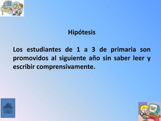 Hipótesis

Los estudiantes de 1 a 3 de primaria son
promovidos al siguiente año sin saber leer y
escribir comprensivamente.
 