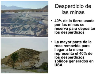 Desperdicio de las minas 40% de la tierra usada por las minas se reserva para depositar los desperdicios La mayor parte de la roca removida para llegar a la mena representa el 40% de los desperdicios solidos generados en USA. Image: USGS Image: Ian Pepper 