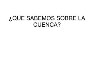 ¿QUE SABEMOS SOBRE LA CUENCA? 