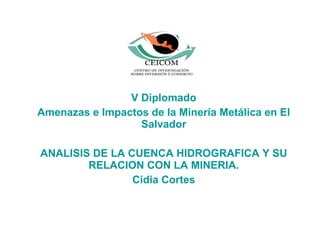 V Diplomado Amenazas e Impactos de la Minería Metálica en El Salvador ANALISIS DE LA CUENCA HIDROGRAFICA Y SU RELACION CON LA MINERIA. Cidia Cortes 