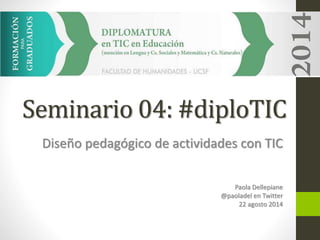 Seminario 04: #diploTIC 
Diseño pedagógico de actividades con TIC 
Paola Dellepiane 
@paoladel en Twitter 
22 agosto 2014 
 